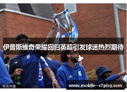 伊普斯维奇荣耀回归英超引发球迷热烈期待 伊普斯维奇荣耀回归英超引发球迷热烈期待