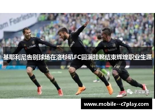 基耶利尼告别球场在洛杉矶FC圆满挂靴结束辉煌职业生涯 基耶利尼告别球场在洛杉矶FC圆满挂靴结束辉煌职业生涯