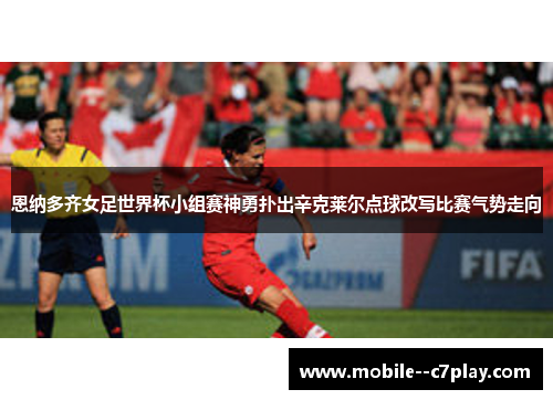 恩纳多齐女足世界杯小组赛神勇扑出辛克莱尔点球改写比赛气势走向 恩纳多齐女足世界杯小组赛神勇扑出辛克莱尔点球改写比赛气势走向