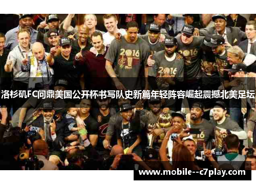 洛杉矶FC问鼎美国公开杯书写队史新篇年轻阵容崛起震撼北美足坛