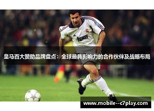 皇马百大赞助品牌盘点:全球最具影响力的合作伙伴及战略布局 皇马百大赞助品牌盘点:全球最具影响力的合作伙伴及战略布局