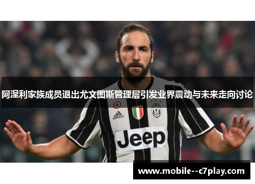 阿涅利家族成员退出尤文图斯管理层引发业界震动与未来走向讨论 阿涅利家族成员退出尤文图斯管理层引发业界震动与未来走向讨论