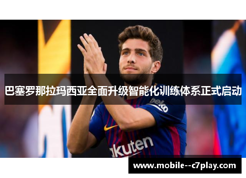 巴塞罗那拉玛西亚全面升级智能化训练体系正式启动