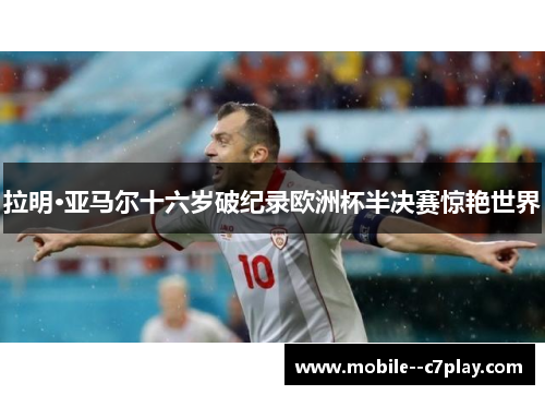 拉明·亚马尔十六岁破纪录欧洲杯半决赛惊艳世界