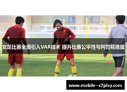 女足比赛全面引入VAR技术 提升比赛公平性与判罚精准度 女足比赛全面引入VAR技术 提升比赛公平性与判罚精准度