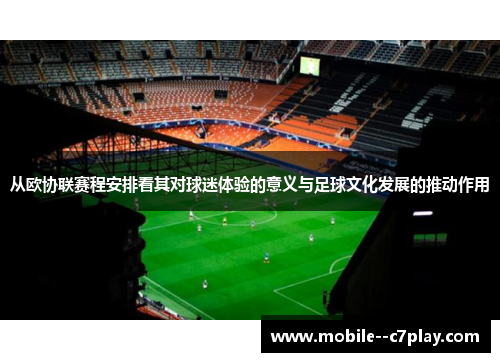 从欧协联赛程安排看其对球迷体验的意义与足球文化发展的推动作用 从欧协联赛程安排看其对球迷体验的意义与足球文化发展的推动作用