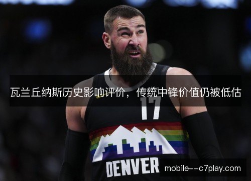 瓦兰丘纳斯历史影响评价,传统中锋价值仍被低估 瓦兰丘纳斯历史影响评价,传统中锋价值仍被低估