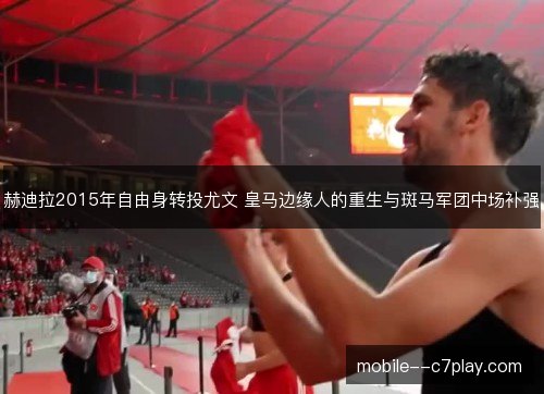 赫迪拉2015年自由身转投尤文 皇马边缘人的重生与斑马军团中场补强 赫迪拉2015年自由身转投尤文 皇马边缘人的重生与斑马军团中场补强